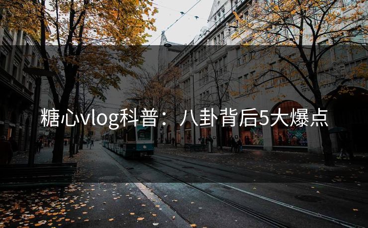 糖心vlog科普：八卦背后5大爆点