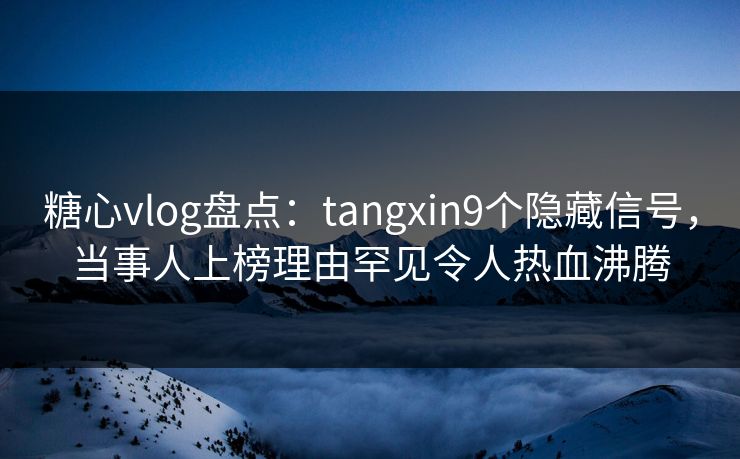 糖心vlog盘点：tangxin9个隐藏信号，当事人上榜理由罕见令人热血沸腾
