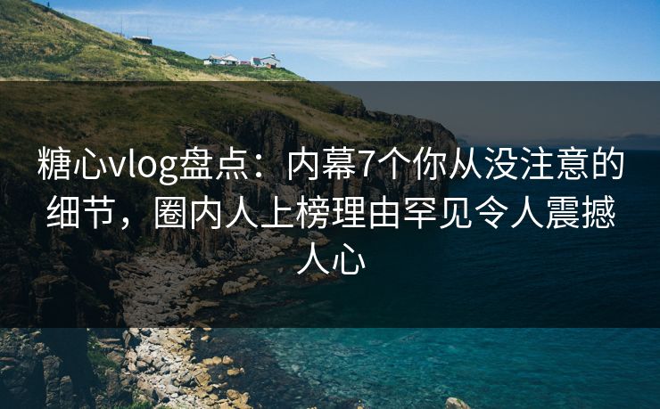 糖心vlog盘点：内幕7个你从没注意的细节，圈内人上榜理由罕见令人震撼人心