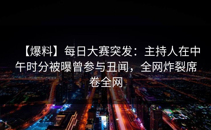 【爆料】每日大赛突发:主持人在中午时分被曝曾参与丑闻,全网炸裂席卷全网 【爆料】每日大赛突发:主持人在中午时分被曝曾参与丑闻,全网炸裂席卷全网