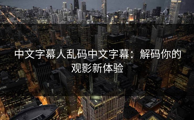 中文字幕人乱码中文字幕:解码你的观影新体验 中文字幕人乱码中文字幕:解码你的观影新体验