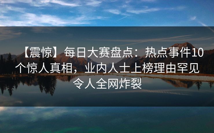 【震惊】每日大赛盘点：热点事件10个惊人真相，业内人士上榜理由罕见令人全网炸裂