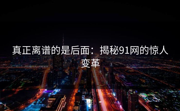 真正离谱的是后面：揭秘91网的惊人变革