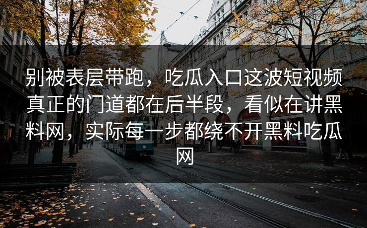 别被表层带跑，吃瓜入口这波短视频真正的门道都在后半段，看似在讲黑料网，实际每一步都绕不开黑料吃瓜网