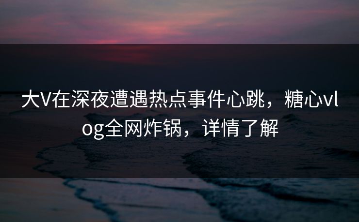 大V在深夜遭遇热点事件心跳，糖心vlog全网炸锅，详情了解