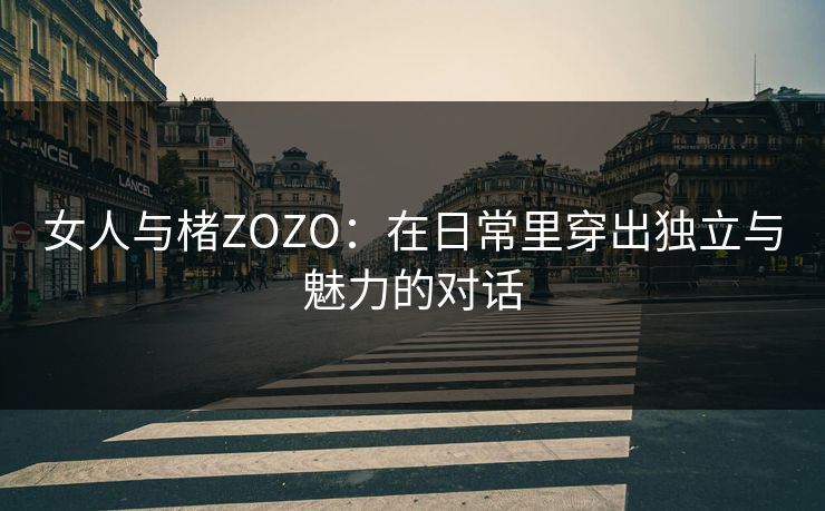 女人与楮ZOZO：在日常里穿出独立与魅力的对话