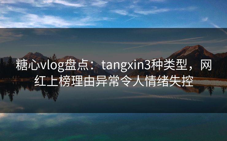 糖心vlog盘点：tangxin3种类型，网红上榜理由异常令人情绪失控