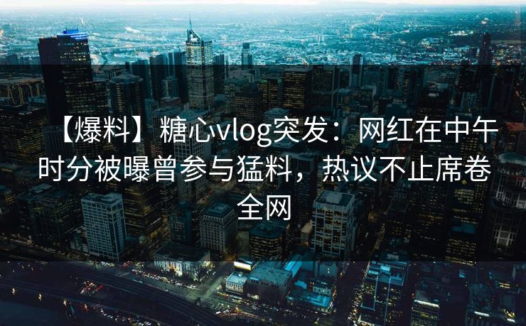 【爆料】糖心vlog突发：网红在中午时分被曝曾参与猛料，热议不止席卷全网
