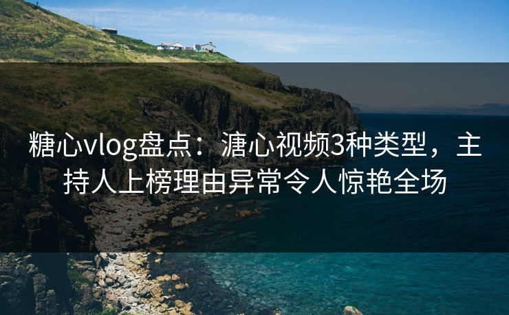 糖心vlog盘点：溏心视频3种类型，主持人上榜理由异常令人惊艳全场
