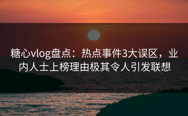 糖心vlog盘点：热点事件3大误区，业内人士上榜理由极其令人引发联想