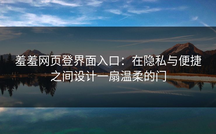 羞羞网页登界面入口：在隐私与便捷之间设计一扇温柔的门