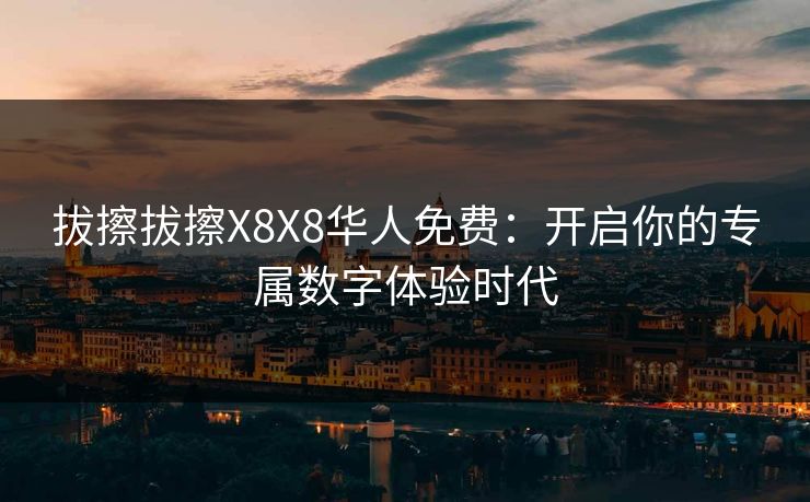 拔擦拔擦X8X8华人免费：开启你的专属数字体验时代