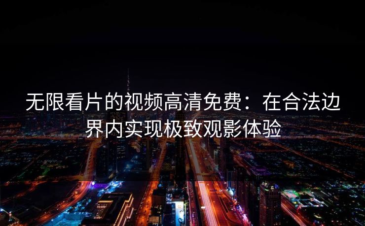 无限看片的视频高清免费：在合法边界内实现极致观影体验