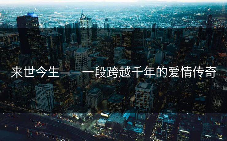 来世今生——一段跨越千年的爱情传奇