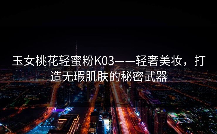 玉女桃花轻蜜粉K03——轻奢美妆，打造无瑕肌肤的秘密武器