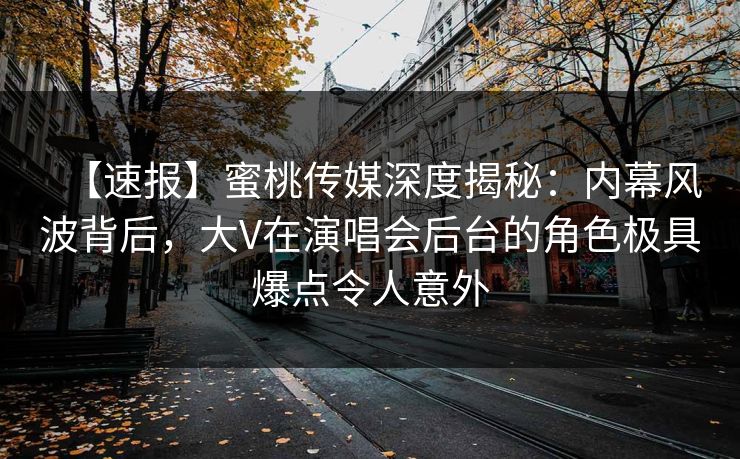 【速报】蜜桃传媒深度揭秘：内幕风波背后，大V在演唱会后台的角色极具爆点令人意外