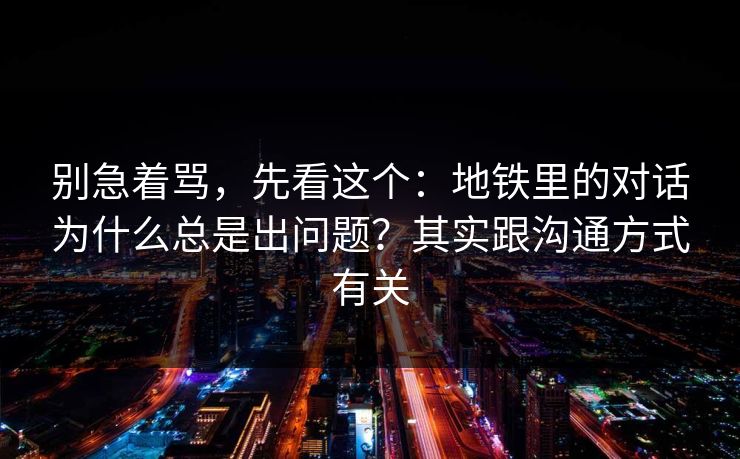 别急着骂，先看这个：地铁里的对话为什么总是出问题？其实跟沟通方式有关