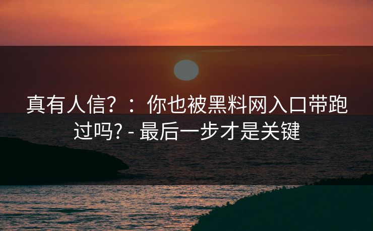 真有人信？：你也被黑料网入口带跑过吗? - 最后一步才是关键