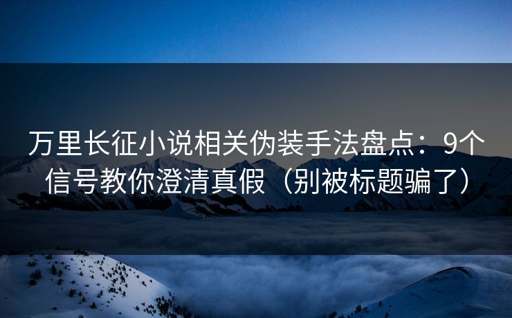 万里长征小说相关伪装手法盘点：9个信号教你澄清真假（别被标题骗了）