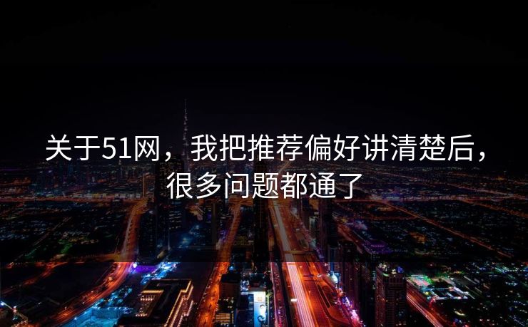 关于51网，我把推荐偏好讲清楚后，很多问题都通了