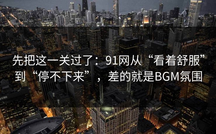 先把这一关过了：91网从“看着舒服”到“停不下来”，差的就是BGM氛围
