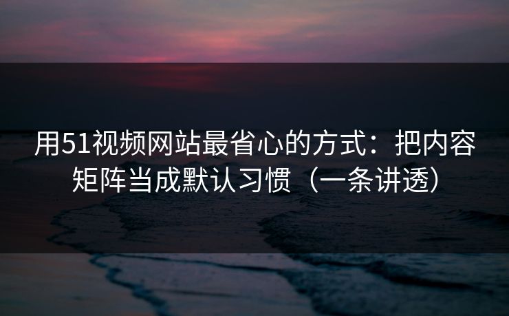 用51视频网站最省心的方式：把内容矩阵当成默认习惯（一条讲透）