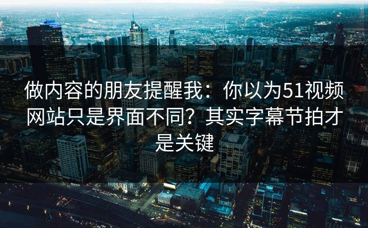 做内容的朋友提醒我：你以为51视频网站只是界面不同？其实字幕节拍才是关键